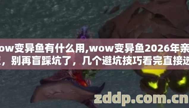 wow变异鱼有什么用,wow变异鱼2026年亲测版,别再盲踩坑了,几个避坑技巧看完直接选? wow变异鱼有什么用,wow变异鱼2026年亲测版,别再盲踩坑了,几个避坑技巧看完直接选?