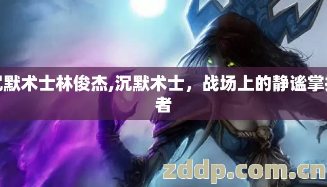 沉默术士林俊杰,沉默术士，战场上的静谧掌控者