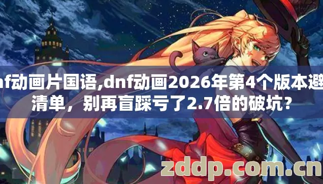 dnf动画片国语,dnf动画2026年第4个版本避坑清单，别再盲踩亏了2.7倍的破坑？