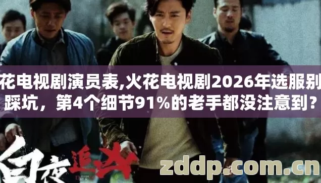 火花电视剧演员表,火花电视剧2026年选服别盲踩坑,第4个细节91%的老手都没注意到? 火花电视剧演员表,火花电视剧2026年选服别盲踩坑,第4个细节91%的老手都没注意到?