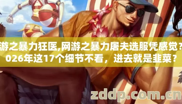 网游之暴力狂医,网游之暴力屠夫选服凭感觉？2026年这17个细节不看，进去就是韭菜？