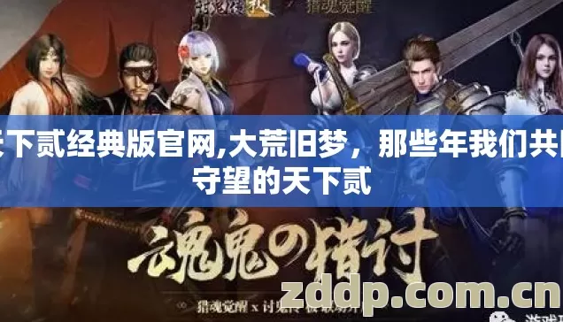 天下贰经典版官网,大荒旧梦，那些年我们共同守望的天下贰