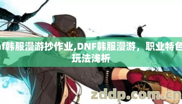 dnf韩服漫游抄作业,DNF韩服漫游,职业特色与玩法浅析 dnf韩服漫游抄作业,DNF韩服漫游,职业特色与玩法浅析