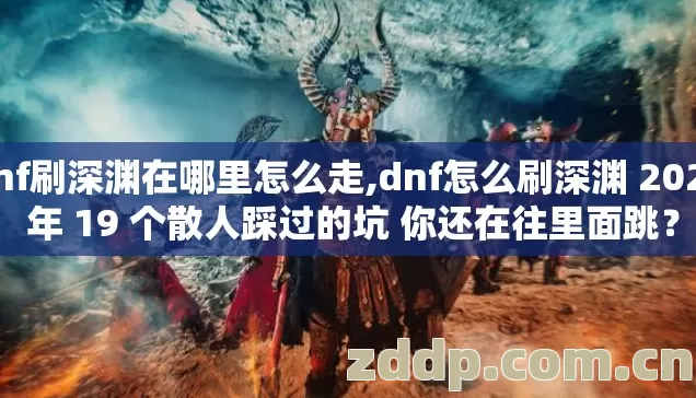 dnf刷深渊在哪里怎么走,dnf怎么刷深渊 2026 年 19 个散人踩过的坑 你还在往里面跳? dnf刷深渊在哪里怎么走,dnf怎么刷深渊 2026 年 19 个散人踩过的坑 你还在往里面跳?