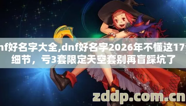 dnf好名字大全,dnf好名字2026年不懂这17个细节,亏3套限定天空套别再盲踩坑了 dnf好名字大全,dnf好名字2026年不懂这17个细节,亏3套限定天空套别再盲踩坑了