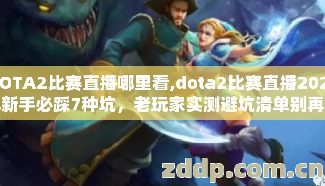 DOTA2比赛直播哪里看,dota2比赛直播2026年新手必踩7种坑,老玩家实测避坑清单别再盲踩 DOTA2比赛直播哪里看,dota2比赛直播2026年新手必踩7种坑,老玩家实测避坑清单别再盲踩