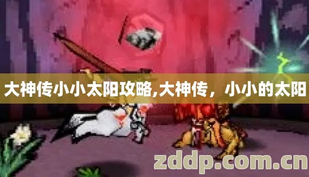大神传小小太阳攻略,大神传,小小的太阳 大神传小小太阳攻略,大神传,小小的太阳