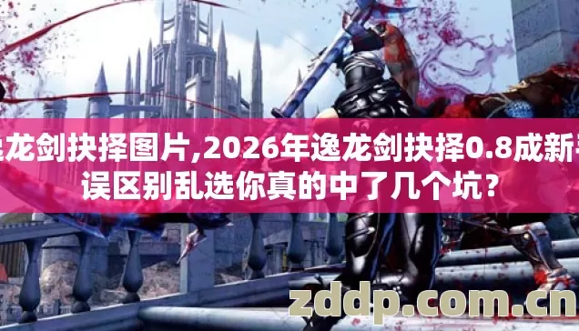 逸龙剑抉择图片,2026年逸龙剑抉择0.8成新手误区别乱选你真的中了几个坑? 逸龙剑抉择图片,2026年逸龙剑抉择0.8成新手误区别乱选你真的中了几个坑?