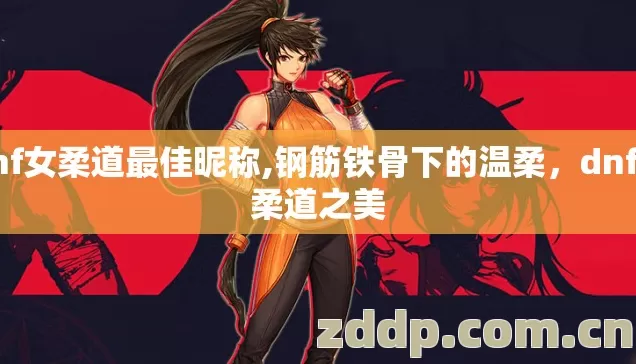 dnf女柔道最佳昵称,钢筋铁骨下的温柔,dnf女柔道之美 dnf女柔道最佳昵称,钢筋铁骨下的温柔,dnf女柔道之美