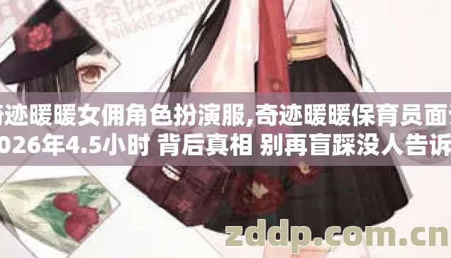 奇迹暖暖女佣角色扮演服,奇迹暖暖保育员面试 2026年4.5小时 背后真相 别再盲踩没人告诉你？
