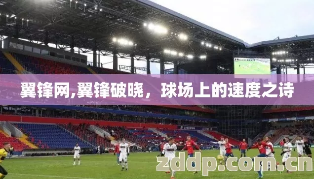 翼锋网,翼锋破晓,球场上的速度之诗 翼锋网,翼锋破晓,球场上的速度之诗