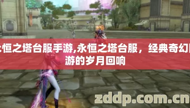 永恒之塔台服手游,永恒之塔台服,经典奇幻网游的岁月回响 永恒之塔台服手游,永恒之塔台服,经典奇幻网游的岁月回响