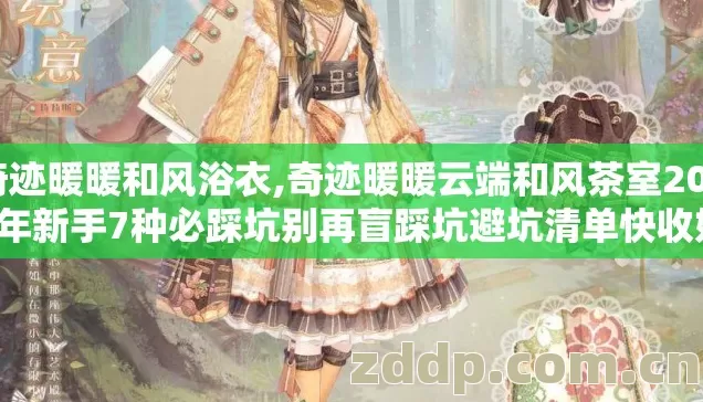 奇迹暖暖和风浴衣,奇迹暖暖云端和风茶室2026年新手7种必踩坑别再盲踩坑避坑清单快收好 奇迹暖暖和风浴衣,奇迹暖暖云端和风茶室2026年新手7种必踩坑别再盲踩坑避坑清单快收好