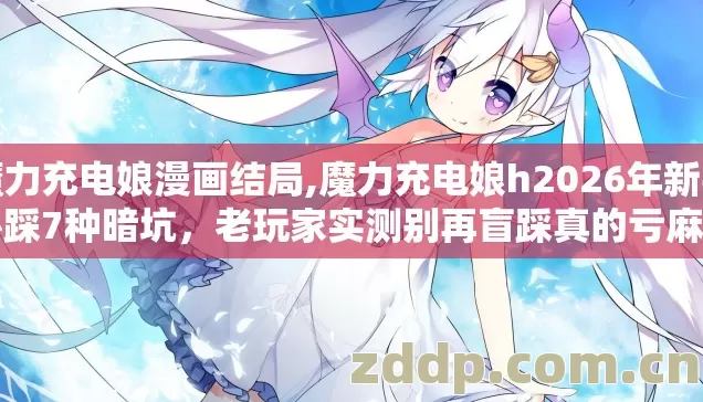 魔力充电娘漫画结局,魔力充电娘h2026年新手必踩7种暗坑,老玩家实测别再盲踩真的亏麻了 魔力充电娘漫画结局,魔力充电娘h2026年新手必踩7种暗坑,老玩家实测别再盲踩真的亏麻了