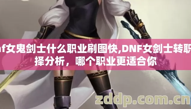 dnf女鬼剑士什么职业刷图快,DNF女剑士转职选择分析，哪个职业更适合你