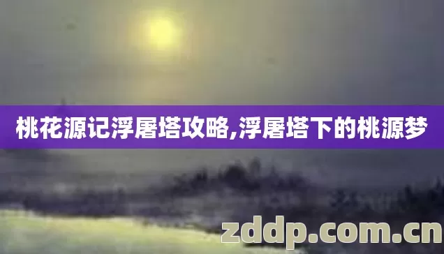 桃花源记浮屠塔攻略,浮屠塔下的桃源梦