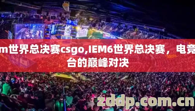iem世界总决赛csgo,IEM6世界总决赛，电竞舞台的巅峰对决