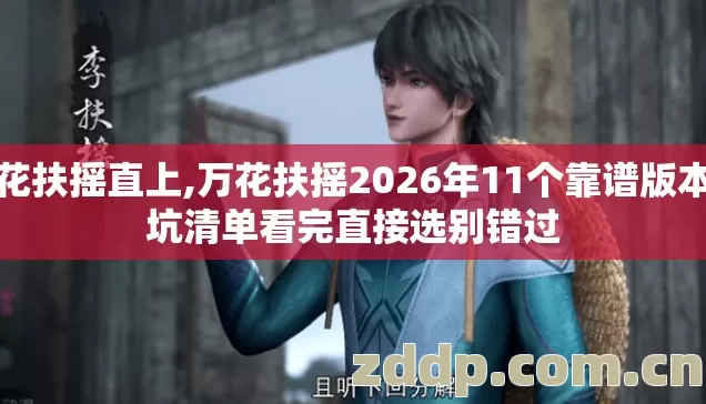 万花扶摇直上,万花扶摇2026年11个靠谱版本避坑清单看完直接选别错过