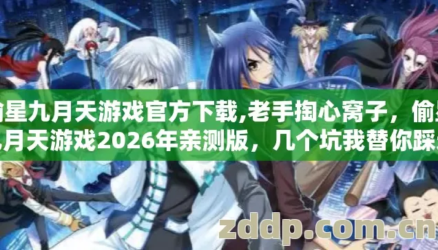 偷星九月天游戏官方下载,老手掏心窝子，偷星九月天游戏2026年亲测版，几个坑我替你踩过了？