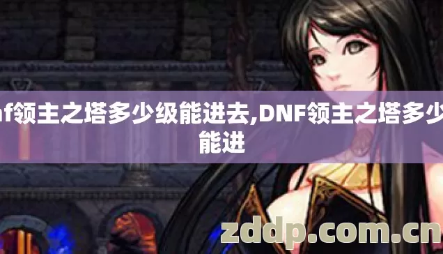 dnf领主之塔多少级能进去,DNF领主之塔多少级能进 dnf领主之塔多少级能进去,DNF领主之塔多少级能进