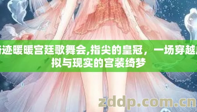 奇迹暖暖宫廷歌舞会,指尖的皇冠，一场穿越虚拟与现实的宫装绮梦