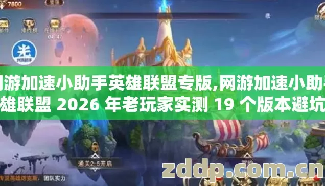 网游加速小助手英雄联盟专版,网游加速小助手英雄联盟 2026 年老玩家实测 19 个版本避坑清单看完直接选？