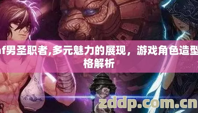 dnf男圣职者,多元魅力的展现，游戏角色造型风格解析