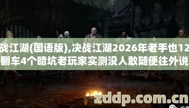 决战江湖(国语版),决战江湖2026年老手也12次翻车4个暗坑老玩家实测没人敢随便往外说