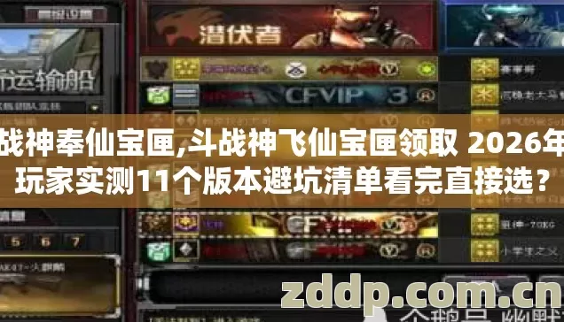 斗战神奉仙宝匣,斗战神飞仙宝匣领取 2026年老玩家实测11个版本避坑清单看完直接选? 斗战神奉仙宝匣,斗战神飞仙宝匣领取 2026年老玩家实测11个版本避坑清单看完直接选?