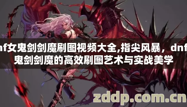 dnf女鬼剑剑魔刷图视频大全,指尖风暴，dnf女鬼剑剑魔的高效刷图艺术与实战美学