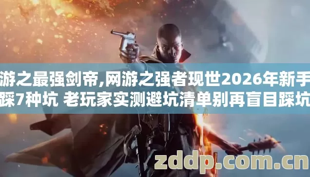 网游之最强剑帝,网游之强者现世2026年新手必踩7种坑 老玩家实测避坑清单别再盲目踩坑