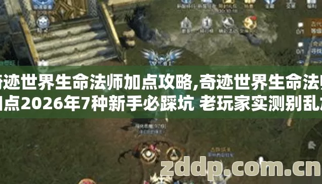 奇迹世界生命法师加点攻略,奇迹世界生命法师加点2026年7种新手必踩坑 老玩家实测别乱加直接废号亏半年