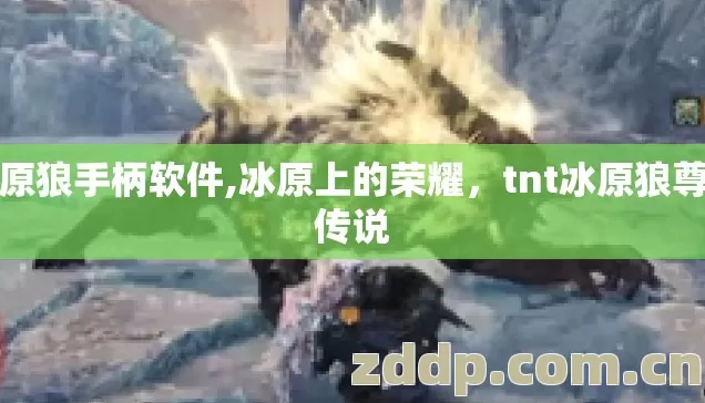 冰原狼手柄软件,冰原上的荣耀，tnt冰原狼尊的传说