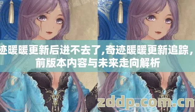奇迹暖暖更新后进不去了,奇迹暖暖更新追踪，当前版本内容与未来走向解析