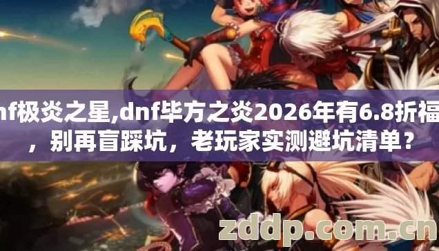 dnf极炎之星,dnf毕方之炎2026年有6.8折福利,别再盲踩坑,老玩家实测避坑清单? dnf极炎之星,dnf毕方之炎2026年有6.8折福利,别再盲踩坑,老玩家实测避坑清单?