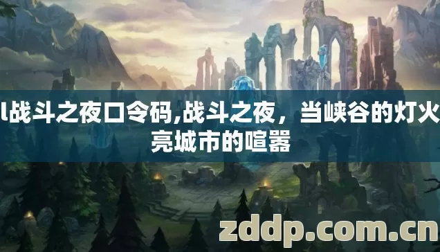 lol战斗之夜口令码,战斗之夜，当峡谷的灯火照亮城市的喧嚣