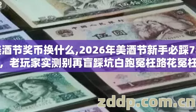 美酒节奖币换什么,2026年美酒节新手必踩7种坑，老玩家实测别再盲踩坑白跑冤枉路花冤枉钱
