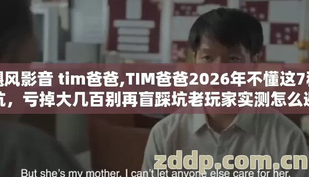 飓风影音 tim爸爸,TIM爸爸2026年不懂这7种坑，亏掉大几百别再盲踩坑老玩家实测怎么避