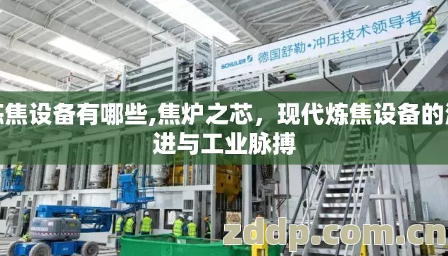 炼焦设备有哪些,焦炉之芯,现代炼焦设备的演进与工业脉搏 炼焦设备有哪些,焦炉之芯,现代炼焦设备的演进与工业脉搏