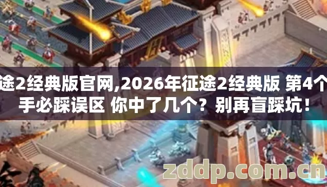 征途2经典版官网,2026年征途2经典版 第4个新手必踩误区 你中了几个？别再盲踩坑！
