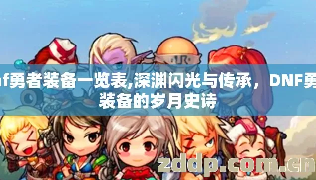 dnf勇者装备一览表,深渊闪光与传承，DNF勇士装备的岁月史诗