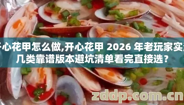 开心花甲怎么做,开心花甲 2026 年老玩家实测几类靠谱版本避坑清单看完直接选? 开心花甲怎么做,开心花甲 2026 年老玩家实测几类靠谱版本避坑清单看完直接选?