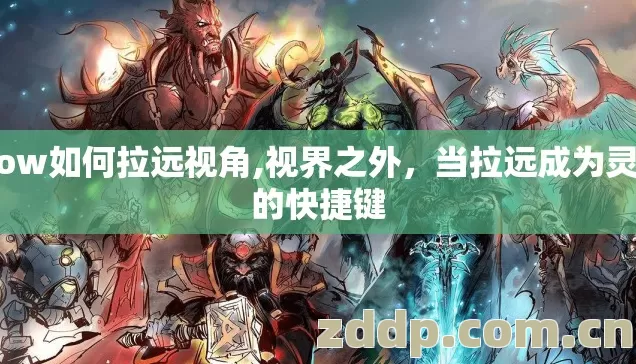 wow如何拉远视角,视界之外,当拉远成为灵魂的快捷键 wow如何拉远视角,视界之外,当拉远成为灵魂的快捷键