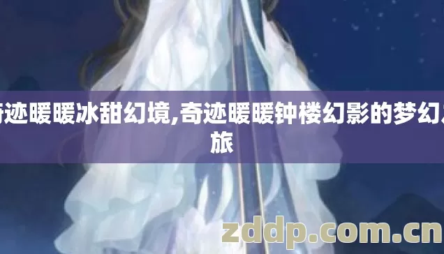 奇迹暖暖冰甜幻境,奇迹暖暖钟楼幻影的梦幻之旅 奇迹暖暖冰甜幻境,奇迹暖暖钟楼幻影的梦幻之旅