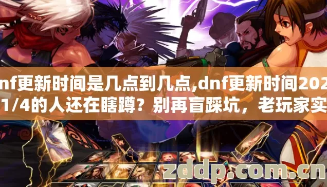 dnf更新时间是几点到几点,dnf更新时间2026年1/4的人还在瞎蹲？别再盲踩坑，老玩家实测避坑清单