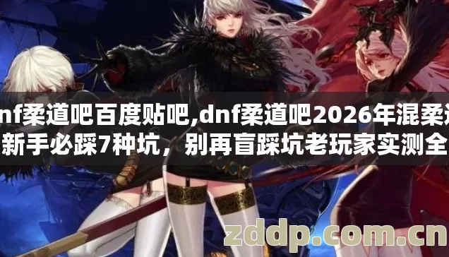 dnf柔道吧百度贴吧,dnf柔道吧2026年混柔道的新手必踩7种坑,别再盲踩坑老玩家实测全给你说透 dnf柔道吧百度贴吧,dnf柔道吧2026年混柔道的新手必踩7种坑,别再盲踩坑老玩家实测全给你说透