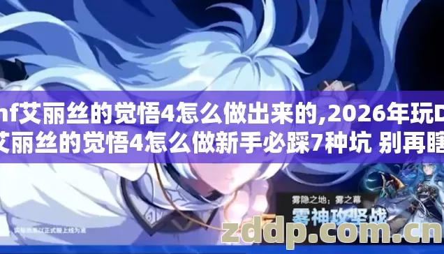 dnf艾丽丝的觉悟4怎么做出来的,2026年玩DNF艾丽丝的觉悟4怎么做新手必踩7种坑 别再瞎冲赶紧避坑 dnf艾丽丝的觉悟4怎么做出来的,2026年玩DNF艾丽丝的觉悟4怎么做新手必踩7种坑 别再瞎冲赶紧避坑