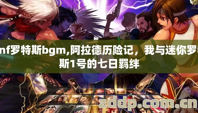 Dnf罗特斯bgm,阿拉德历险记,我与迷你罗特斯1号的七日羁绊 Dnf罗特斯bgm,阿拉德历险记,我与迷你罗特斯1号的七日羁绊