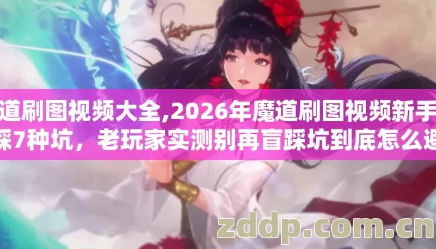 魔道刷图视频大全,2026年魔道刷图视频新手必踩7种坑，老玩家实测别再盲踩坑到底怎么避