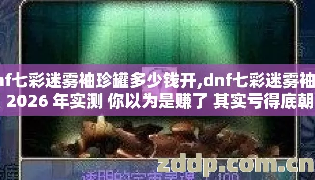 dnf七彩迷雾袖珍罐多少钱开,dnf七彩迷雾袖珍罐 2026 年实测 你以为是赚了 其实亏得底朝天? dnf七彩迷雾袖珍罐多少钱开,dnf七彩迷雾袖珍罐 2026 年实测 你以为是赚了 其实亏得底朝天?